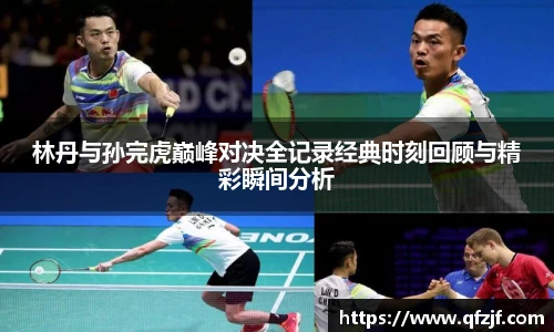 林丹与孙完虎巅峰对决全记录经典时刻回顾与精彩瞬间分析