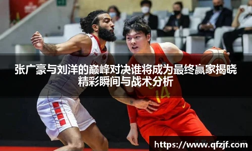 张广豪与刘洋的巅峰对决谁将成为最终赢家揭晓精彩瞬间与战术分析