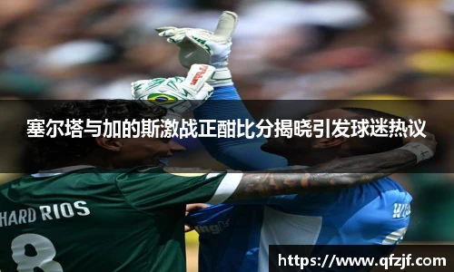 塞尔塔与加的斯激战正酣比分揭晓引发球迷热议